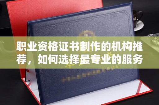 东明职业资格证书制作的机构推荐，如何选择最专业的服务？