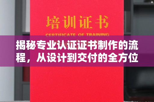 东明揭秘专业认证证书制作的流程，从设计到交付的全方位指南