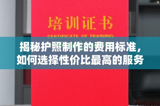 东明揭秘护照制作的费用标准，如何选择性价比最高的服务？