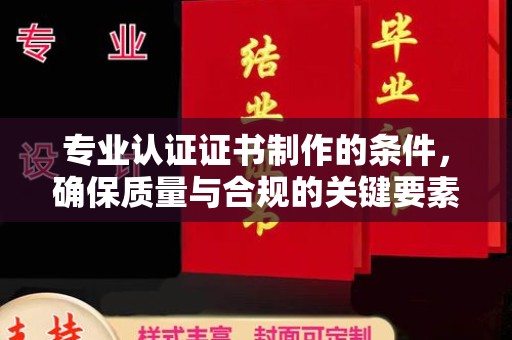 东明专业认证证书制作的条件，确保质量与合规的关键要素