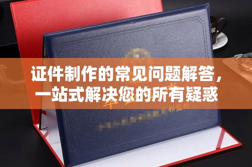 东明证件制作的常见问题解答，一站式解决您的所有疑惑