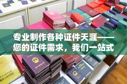 东明专业制作各种证件天涯——您的证件需求，我们一站式解决