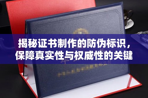 东明揭秘证书制作的防伪标识，保障真实性与权威性的关键
